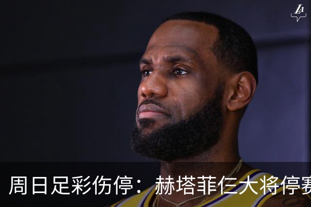 周日足彩伤停：赫塔菲仨大将停赛 热刺伤病满营